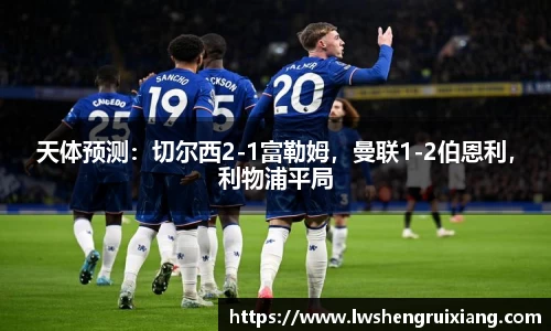 6t体育：天体预测：切尔西2-1富勒姆，曼联1-2伯恩利，利物浦平局